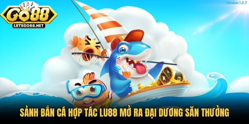 Sảnh Bắn Cá Hợp Tác Lu88 - Đại Dương Săn Thưởng Đỉnh Cao Sảnh bắn cá hợp tác LU88 mở ra đại dương săn thưởng