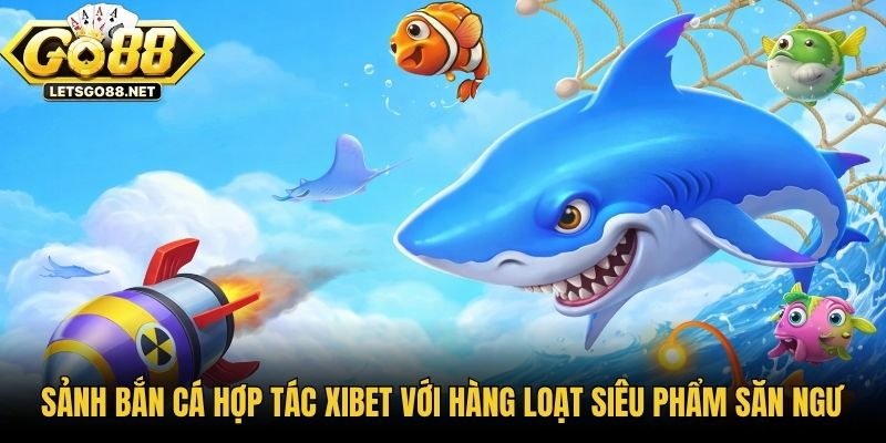 Sảnh Bắn Cá Hợp Tác Xibet Với Hàng Loạt Siêu Phẩm Săn Ngư