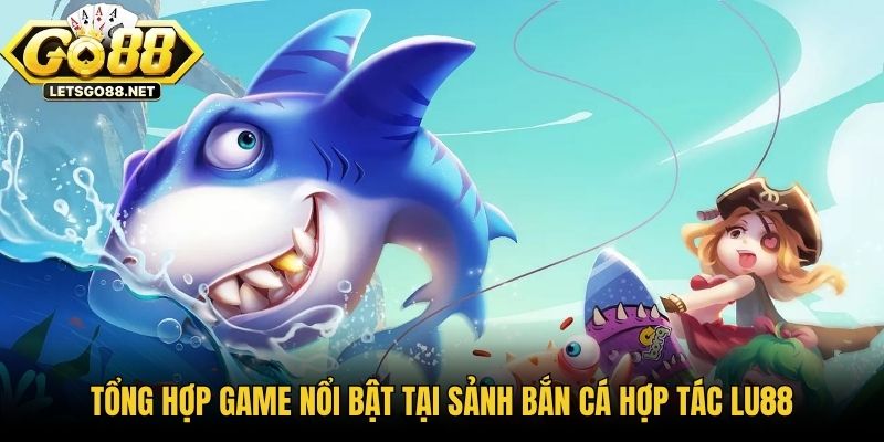 Sảnh Bắn Cá Hợp Tác Lu88 - Đại Dương Săn Thưởng Đỉnh Cao Tổng hợp game nổi bật tại sảnh bắn cá hợp tác LU88